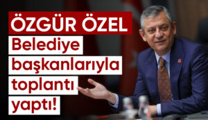 Özgür Özel, belediye başkanlarıyla toplantı yaptı
