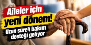 Aileler için yeni dönem! Uzun süreli bakım desteği geliyor