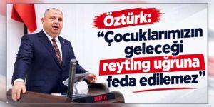 Öztürk: “Çocuklarımızın geleceği reyting uğruna feda edilemez”