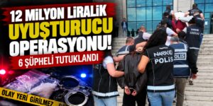 12 milyon liralık uyuşturucu operasyonunda 6 şüpheli tutuklandı