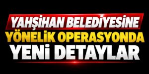 Yahşihan Belediyesine yönelik operasyonda yeni detaylar