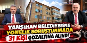Yahşihan Belediyesine yönelik soruşturmada 31 kişi gözaltına alındı