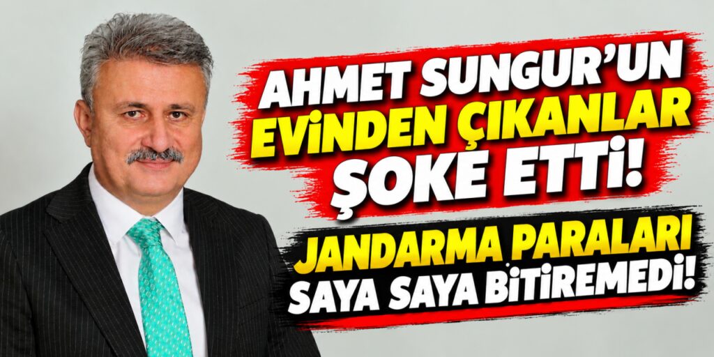 Ahmet Sungur’un evinden çıkanlar şoke etti! Jandarma paraları saya saya bitiremedi