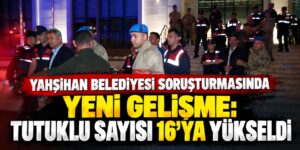 Yahşihan Belediyesi soruşturmasında yeni gelişme: Tutuklu sayısı 16’ya yükseldi
