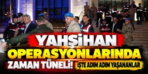 Yahşihan operasyonlarında zaman tüneli! İşte adım adım yaşananlar