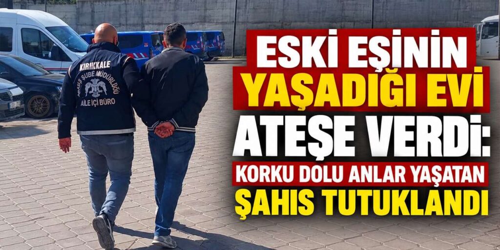 Eski eşinin yaşadığı evi ateşe verdi: Korku dolu anlar yaşatan şahıs tutuklandı
