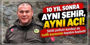 10 yıl sonra aynı şehir, aynı acı: Şehit polisin kardeşi de trafik kazasında hayatını kaybetti