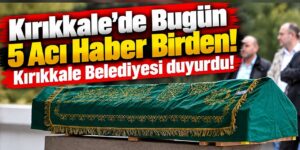Kırıkkale’de Bugün 5 Acı Haber Birden! Kırıkkale Belediyesi duyurdu!