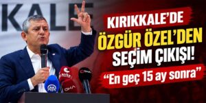 Kırıkkale’de Özgür Özel’den seçim çıkışı! “En geç 15 ay sonra”