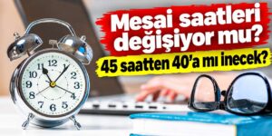 Mesai saatleri değişiyor mu? 45 saatten 40’a mı inecek?